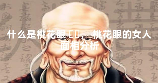 什么是桃花眼，桃花眼的女人面相分析
